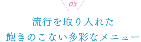 03 流行を取り入れた飽きのこない多彩なメニュー