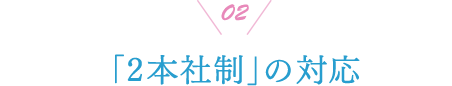 02 「2本社制」の対応